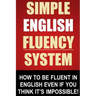 Simple English Fluency System: How To Be Fluent In English Even If You Think It's Impossible!