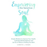 Empowering the Sensitive Soul: Simple Wisdom to Improve Your Health, Cultivate Self-Acceptance and Let Go of What Is Holding You Back