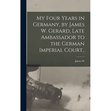My Four Years in Germany, by James W. Gerard, Late Ambassador to the German Imperial Court..