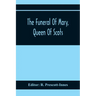 The Funeral Of Mary, Queen Of Scots. A Collection Of Curious Tracts, Relating To The Burial Of This Unfortunate Princess, Being Reprints Of Rare Origi