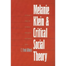 Melanie Klein and Critical Social Theory: An Account of Politics, Art, and Reason Based on Her Psychoanalytic Theory