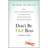 Don't Be That Boss: How Great Communicators Get the Most Out of Their Employees and Their Careers
