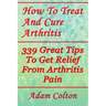 How To Treat And Cure Arthritis: 339 Great Tips To Get Relief From Arthritis Pain