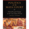 Politics of the Maya Court: Hierarchy and Change in the Late Classic Period