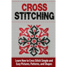 Cross Stitching: Learn How to Cross Stitch Quickly With Proven Techniques and Simple Instruction