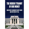 The Hidden Tyranny Of Our Money: What Most Economists Don't Know And Few Wish To Tell