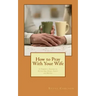 How to Pray With Your Wife: 10 Powerful Prayers to Secure Her Heart, Safety, and Destiny