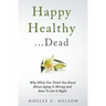 Happy Healthy . . . Dead: Why What You Think You Know About Aging Is Wrong and How To Get It Right