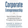 Corporate Entrepreneurship: How to Create a Thriving Entrepreneurial Spirit Throughout Your Company