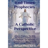 End Times Prophecies A Catholic Perspective: Church Prophecy, The Bible, The Mystics, & Saints