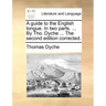 A Guide to the English Tongue. in Two Parts. ... by Tho. Dyche ... the Second Edition Corrected.