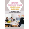 Effective Techniques To Have A Successful Bussiness: Fast Way To Turn Your Dream Into Reality: An Entrepreneur'S Guide