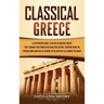 Classical Greece: A Captivating Guide to an Era in Ancient Greece That Strongly Influenced Western Civilization, Starting from the Persi