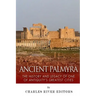 Ancient Palmyra: The History and Legacy of One of Antiquity's Greatest Cities