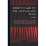 Howe's Complete Ball-room Hand Book: Containing Upwards of Three Hundred Dances, Including All the Latest and Most Fashionable Dances ... With Elegant