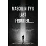 Masculinity's Last Frontier.....: Overcoming the Lust of the Flesh, Lust of the Eyes, and the Pride of Life