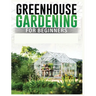 Greenhouse Gardening for Beginners: A Comprehensive Guide to Building and Maintaining Your Own Greenhouse Garden
