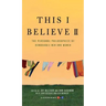 This I Believe II: More Personal Philosophies of Remarkable Men and Women