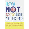 How Not to Stay Single after 40: The Secret to Finding Passion, Love, and Fulfillment- At Last!