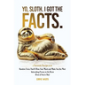 Yo, Sloth. I Got the Facts.: Random Trivia That'll Blow Your Mind and Make You the Most Interesting Person in the Room (Even if You're Shy)