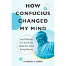 How Confucius Changed My Mind: And What He Can Teach You about the Art of Being Human