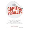 Capital Projects: What Every Executive Needs to Know to Avoid Costly Mistakes and Make Major Investments Pay Off