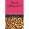 Breed Mealworms: The Complete And Amazing Guide On How To Raise And Breed Mealworms