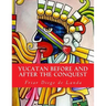 Yucatan Before and After the Conquest