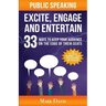 Public Speaking Excite Engage and Entertain: 33 ways to keep your audience on the edge of their seats