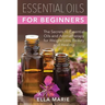 Essential Oils For Beginners: The Little Known Secrets to Essential Oils and Aromatherapy for Weight Loss, Beauty and Healing