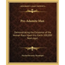 Pre-Adamite Man: Demonstrating the Existence of the Human Race Upon this Earth 100,000 Years Ago!