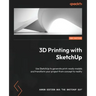 3D Printing with SketchUp - Second Edition: Use SketchUp to generate print-ready models and transform your project from concept to reality