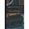 Cake Decoration: Illustrated With Photographically Reproduced Full Sized Engravings Of Designs Of Cake Tops, Sides And Ornaments