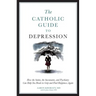 The Catholic Guide to Depression: How the Saints, the Sacraments, and Psychiatry Can Help You Break Its Grip and Find Happiness Again