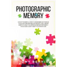 Photographic Memory: 9 Most Powerful Steps to Remember Anything in Your Life Forever! Reduce Memory Loss, Create Habits to Help You Improve