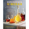 Homebrewed Vinegar: How to Ferment 60 Delicious Varieties, Including Carrot-Ginger, Beet, Brown Banana, Pineapple, Corncob, Honey, and Apple Cider Vin