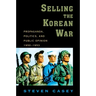 Selling the Korean War: Propaganda, Politics, and Public Opinion in the United States, 1950-1953