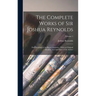 The Complete Works of Sir Joshua Reynolds: First President of the Royal Academy: With an Original Memoir, and Anecdotes of the Author; Volume 1