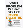 Your Problem is that you're Multi-talented: Proven and Effective Strategies to Maximising Your Gifts and Potentials as a Multi-potentialite