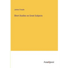 Short Studies on Great Subjects
