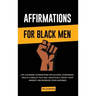 Affirmations for Black Men: Life-Changing Affirmations for Success, Confidence, Health & Wealth That Will Drastically Boost Your Mindset and Incre