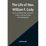 The Life of Hon. William F. Cody, Known as Buffalo Bill, the Famous Hunter, Scout and Guide: An Autobiography