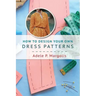 How to Design Your Own Dress Patterns: A primer in pattern making for women who like to sew