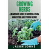 Growing Herbs: A Beginners Guide to Growing, Using, Harvesting and Storing Herbs