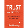 Trust in Action: A Leader's Guide to Act. Right. Now.