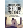 God Gives You the Dog You Need: Life Lessons My Dogs (and a Few Others) Taught Me