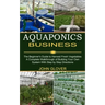 Aquaponics Business: A Complete Walkthrough of Building Your Own System With Step by Step Directions (The Beginner's Guide to Harvest Fresh Vegetables