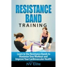 Resistance Band Training: Learn to Use Resistance Bands to Maximize Your Workout and Improve Your Cardiovascular Health