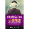 Visualization Meditation: Visualization Techniques To Improve Your Life And For Mental Clarity (Powerful Methods To Set Goals And Develop Habits
