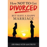 How Not to Get Divorced: But Have a Happy Marriage